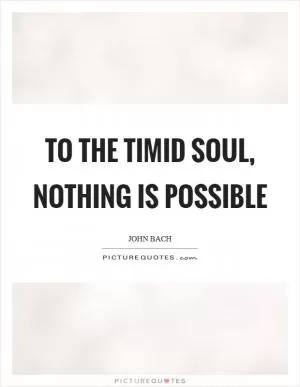To the timid soul, nothing is possible Picture Quote #1