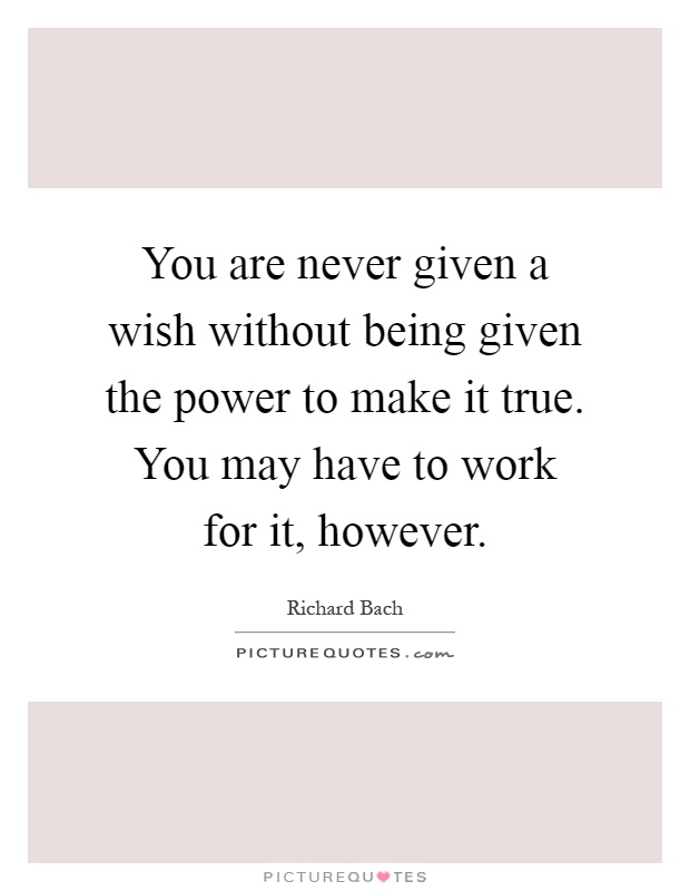 You are never given a wish without being given the power to make it true. You may have to work for it, however Picture Quote #1