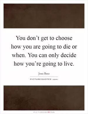 You don’t get to choose how you are going to die or when. You can only decide how you’re going to live Picture Quote #1