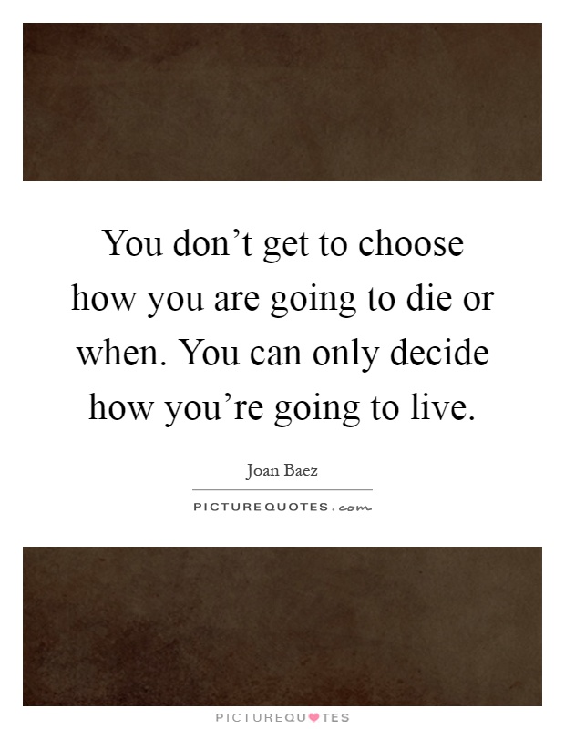 You don't get to choose how you are going to die or when. You can only decide how you're going to live Picture Quote #1