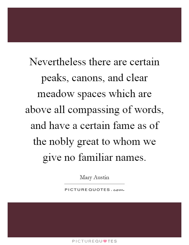 Nevertheless there are certain peaks, canons, and clear meadow spaces which are above all compassing of words, and have a certain fame as of the nobly great to whom we give no familiar names Picture Quote #1