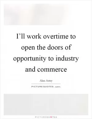 I’ll work overtime to open the doors of opportunity to industry and commerce Picture Quote #1