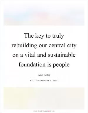 The key to truly rebuilding our central city on a vital and sustainable foundation is people Picture Quote #1