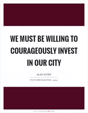 We must be willing to courageously invest in our city Picture Quote #1