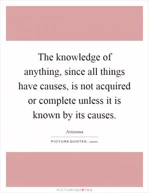 The knowledge of anything, since all things have causes, is not acquired or complete unless it is known by its causes Picture Quote #1