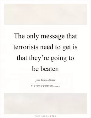 The only message that terrorists need to get is that they’re going to be beaten Picture Quote #1