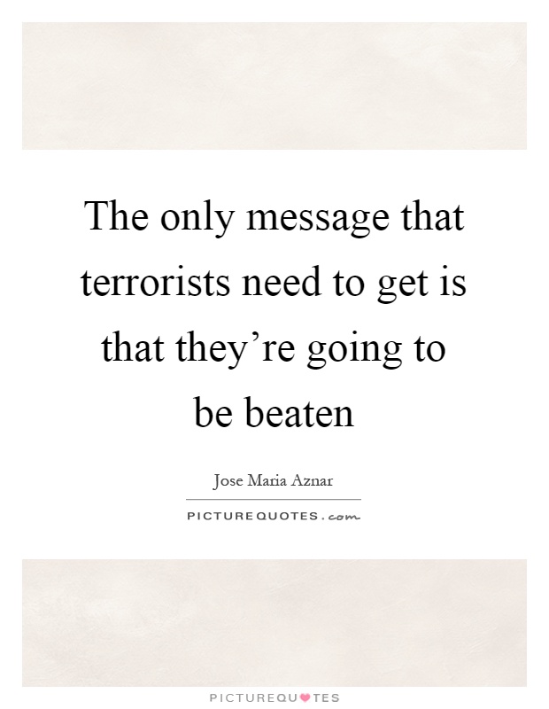 The only message that terrorists need to get is that they're going to be beaten Picture Quote #1