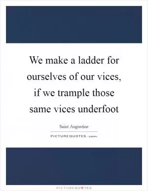 We make a ladder for ourselves of our vices, if we trample those same vices underfoot Picture Quote #1
