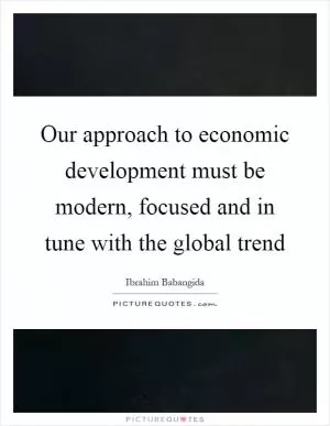 Our approach to economic development must be modern, focused and in tune with the global trend Picture Quote #1