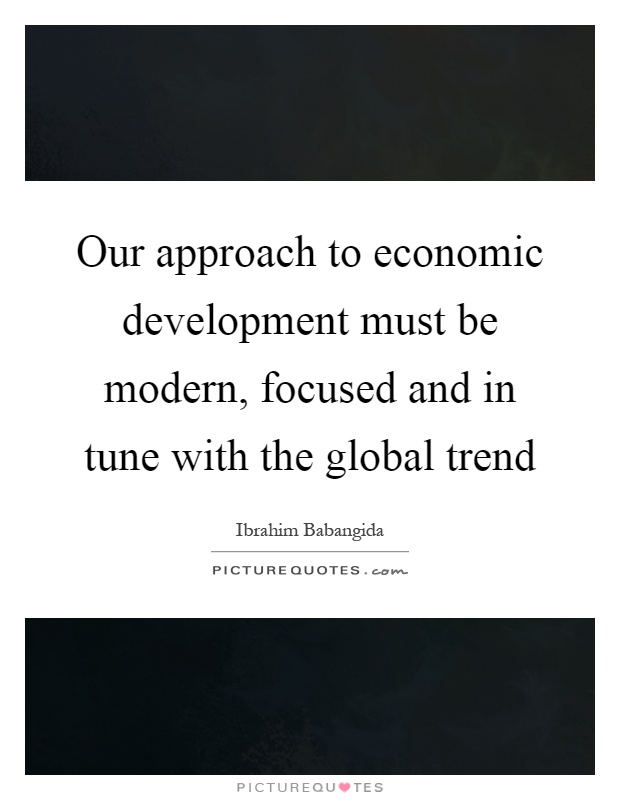 Our approach to economic development must be modern, focused and in tune with the global trend Picture Quote #1