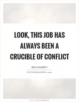 Look, this job has always been a crucible of conflict Picture Quote #1