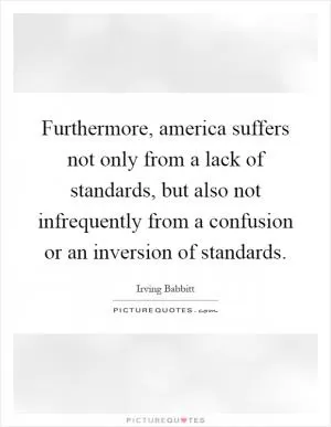 Furthermore, america suffers not only from a lack of standards, but also not infrequently from a confusion or an inversion of standards Picture Quote #1