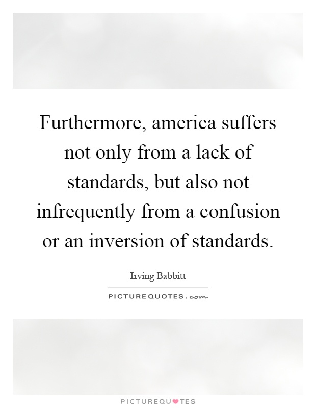 Furthermore, america suffers not only from a lack of standards, but also not infrequently from a confusion or an inversion of standards Picture Quote #1