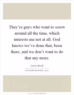They’re guys who want to screw around all the time, which interests me not at all. God knows we’ve done that, been there, and we don’t want to do that any more Picture Quote #1