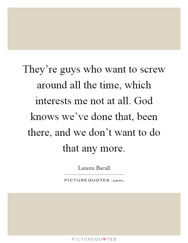 They're guys who want to screw around all the time, which interests me not at all. God knows we've done that, been there, and we don't want to do that any more Picture Quote #1