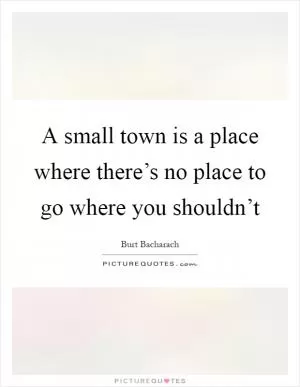 A small town is a place where there’s no place to go where you shouldn’t Picture Quote #1