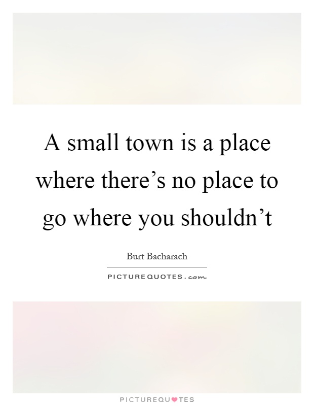 A small town is a place where there's no place to go where you shouldn't Picture Quote #1