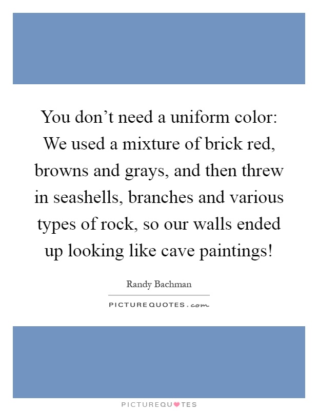 You don't need a uniform color: We used a mixture of brick red, browns and grays, and then threw in seashells, branches and various types of rock, so our walls ended up looking like cave paintings! Picture Quote #1