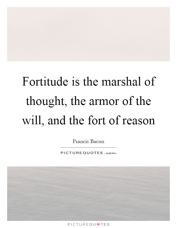Fortitude is the marshal of thought, the armor of the will, and the fort of reason Picture Quote #1