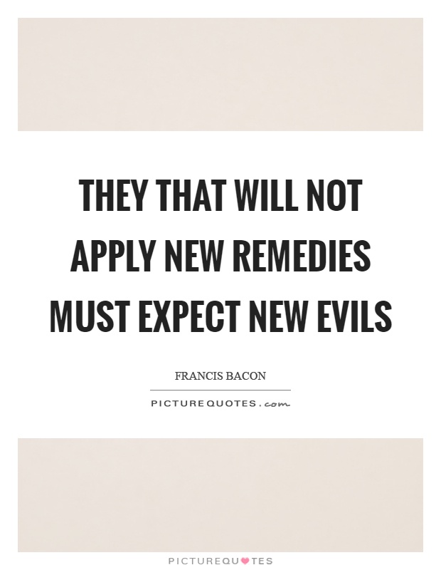 They that will not apply new remedies must expect new evils Picture Quote #1