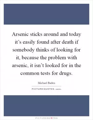 Arsenic sticks around and today it’s easily found after death if somebody thinks of looking for it, because the problem with arsenic, it isn’t looked for in the common tests for drugs Picture Quote #1