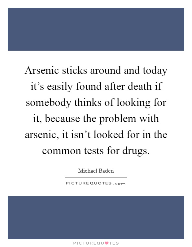 Arsenic sticks around and today it's easily found after death if somebody thinks of looking for it, because the problem with arsenic, it isn't looked for in the common tests for drugs Picture Quote #1