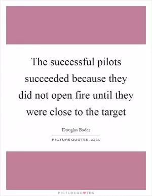 The successful pilots succeeded because they did not open fire until they were close to the target Picture Quote #1