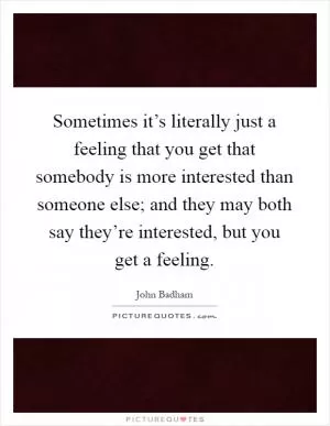 Sometimes it’s literally just a feeling that you get that somebody is more interested than someone else; and they may both say they’re interested, but you get a feeling Picture Quote #1