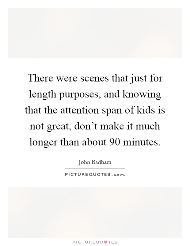 There were scenes that just for length purposes, and knowing that the attention span of kids is not great, don't make it much longer than about 90 minutes Picture Quote #1