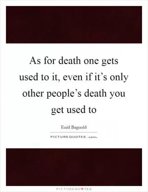 As for death one gets used to it, even if it’s only other people’s death you get used to Picture Quote #1