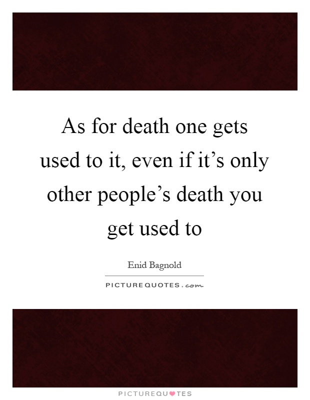 As for death one gets used to it, even if it's only other people's death you get used to Picture Quote #1