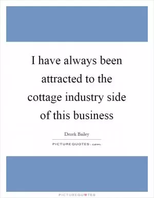 I have always been attracted to the cottage industry side of this business Picture Quote #1