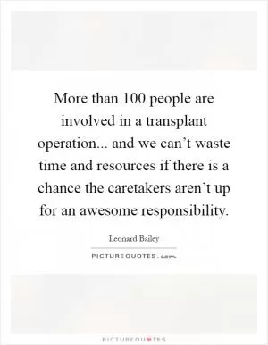 More than 100 people are involved in a transplant operation... and we can’t waste time and resources if there is a chance the caretakers aren’t up for an awesome responsibility Picture Quote #1