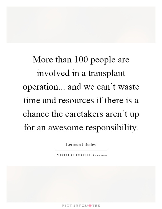 More than 100 people are involved in a transplant operation... and we can't waste time and resources if there is a chance the caretakers aren't up for an awesome responsibility Picture Quote #1