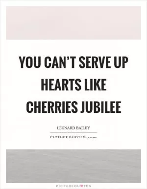 You can’t serve up hearts like cherries jubilee Picture Quote #1