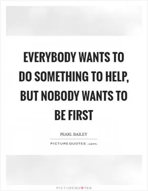 Everybody wants to do something to help, but nobody wants to be first Picture Quote #1
