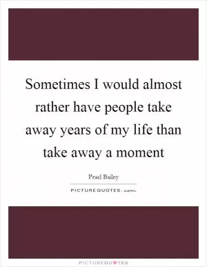Sometimes I would almost rather have people take away years of my life than take away a moment Picture Quote #1