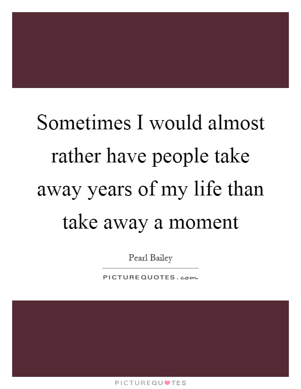 Sometimes I would almost rather have people take away years of my life than take away a moment Picture Quote #1