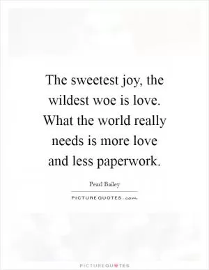 The sweetest joy, the wildest woe is love. What the world really needs is more love and less paperwork Picture Quote #1