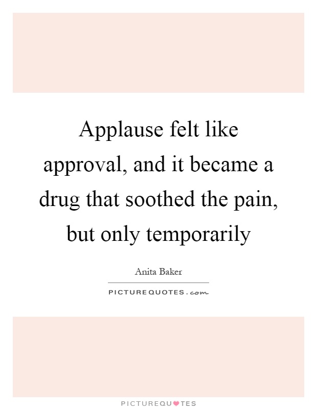 Applause felt like approval, and it became a drug that soothed the pain, but only temporarily Picture Quote #1