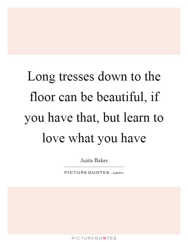 Long tresses down to the floor can be beautiful, if you have that, but learn to love what you have Picture Quote #1
