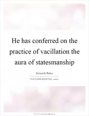 He has conferred on the practice of vacillation the aura of statesmanship Picture Quote #1