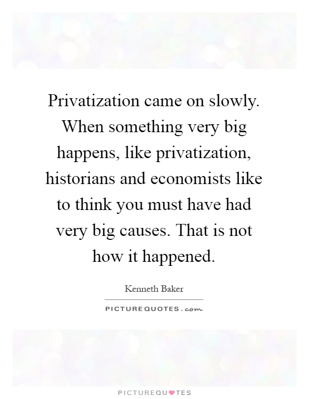 Privatization came on slowly. When something very big happens, like privatization, historians and economists like to think you must have had very big causes. That is not how it happened Picture Quote #1