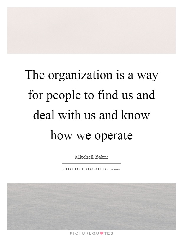 The organization is a way for people to find us and deal with us and know how we operate Picture Quote #1