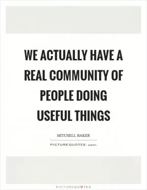 We actually have a real community of people doing useful things Picture Quote #1