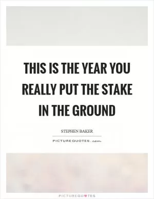 This is the year you really put the stake in the ground Picture Quote #1