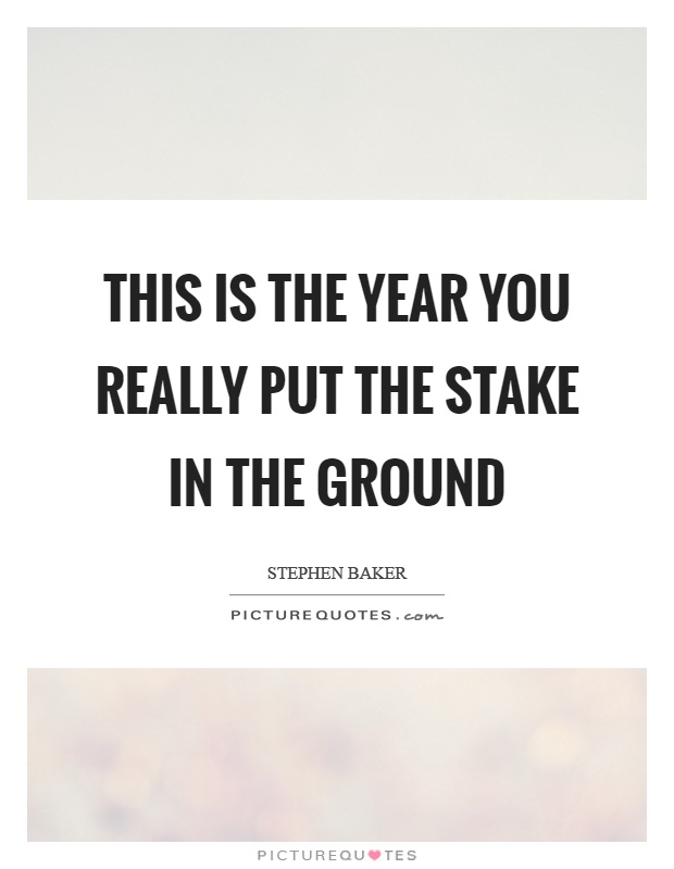 This is the year you really put the stake in the ground Picture Quote #1