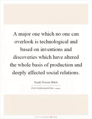 A major one which no one can overlook is technological and based on inventions and discoveries which have altered the whole basis of production and deeply affected social relations Picture Quote #1