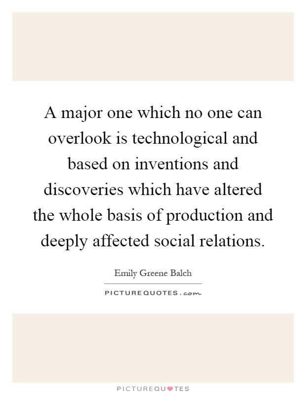 A major one which no one can overlook is technological and based on inventions and discoveries which have altered the whole basis of production and deeply affected social relations Picture Quote #1