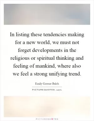 In listing these tendencies making for a new world, we must not forget developments in the religious or spiritual thinking and feeling of mankind, where also we feel a strong unifying trend Picture Quote #1